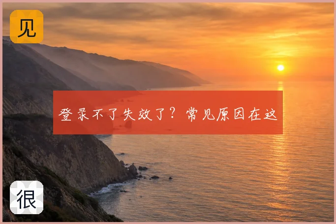 登录不了失效了？常见原因在这